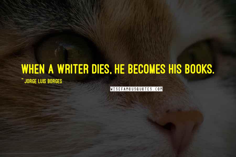 Jorge Luis Borges Quotes: When a writer dies, he becomes his books.