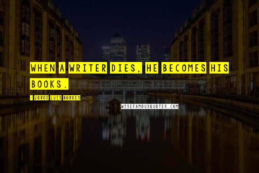 Jorge Luis Borges Quotes: When a writer dies, he becomes his books.