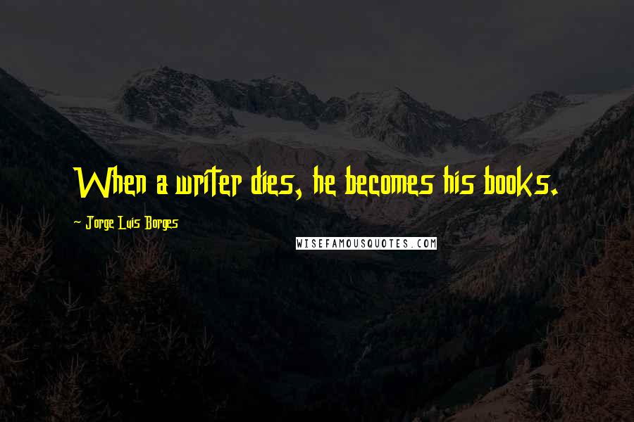 Jorge Luis Borges Quotes: When a writer dies, he becomes his books.