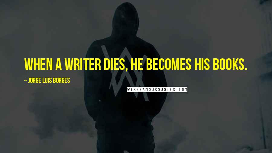 Jorge Luis Borges Quotes: When a writer dies, he becomes his books.