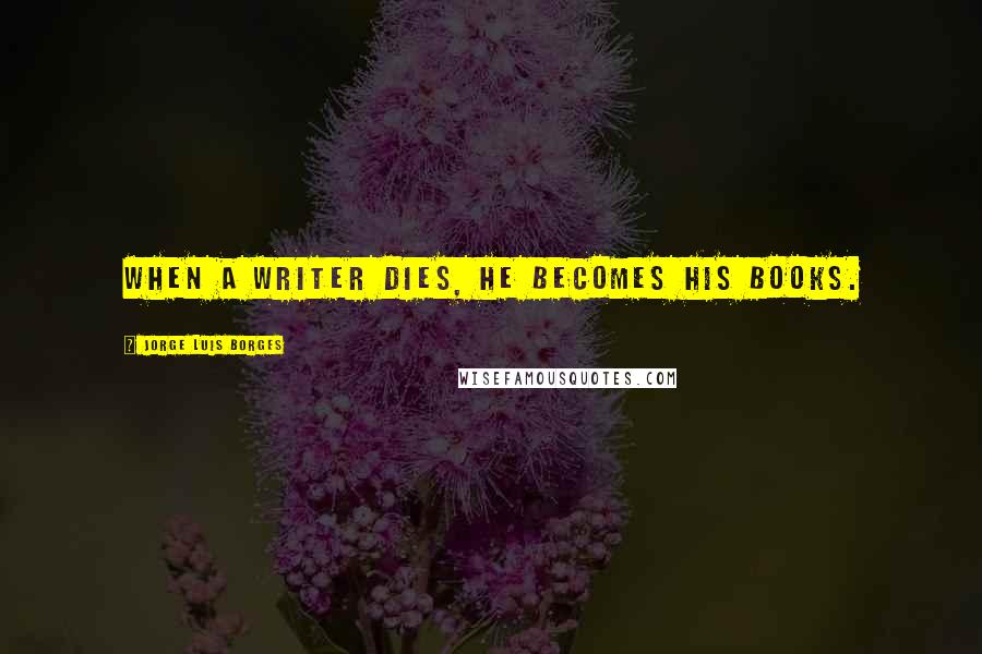 Jorge Luis Borges Quotes: When a writer dies, he becomes his books.