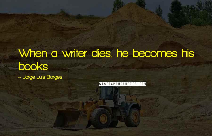 Jorge Luis Borges Quotes: When a writer dies, he becomes his books.