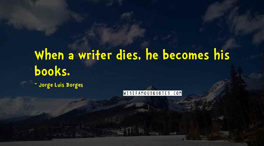 Jorge Luis Borges Quotes: When a writer dies, he becomes his books.