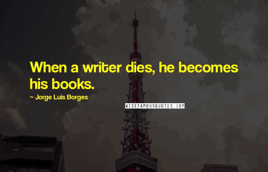 Jorge Luis Borges Quotes: When a writer dies, he becomes his books.