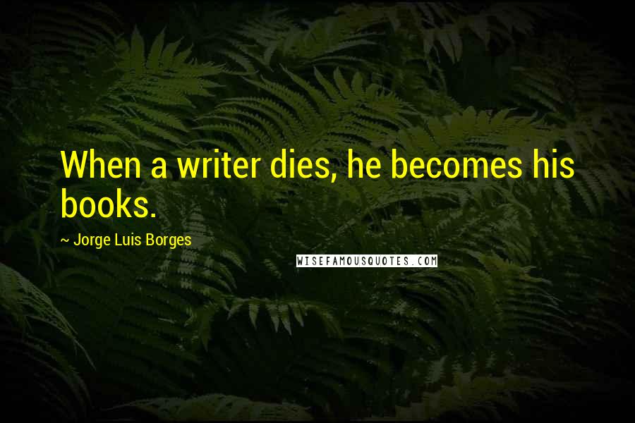 Jorge Luis Borges Quotes: When a writer dies, he becomes his books.
