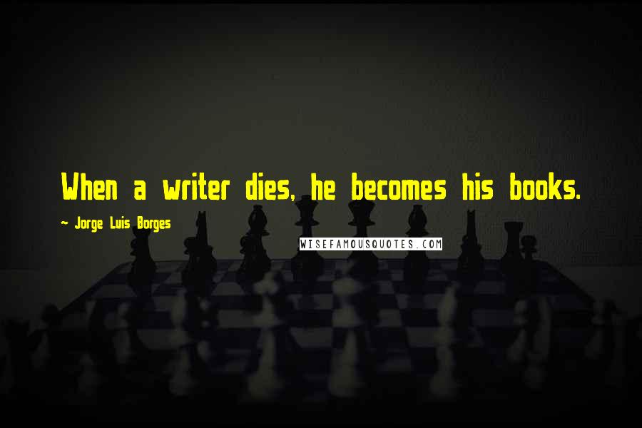 Jorge Luis Borges Quotes: When a writer dies, he becomes his books.
