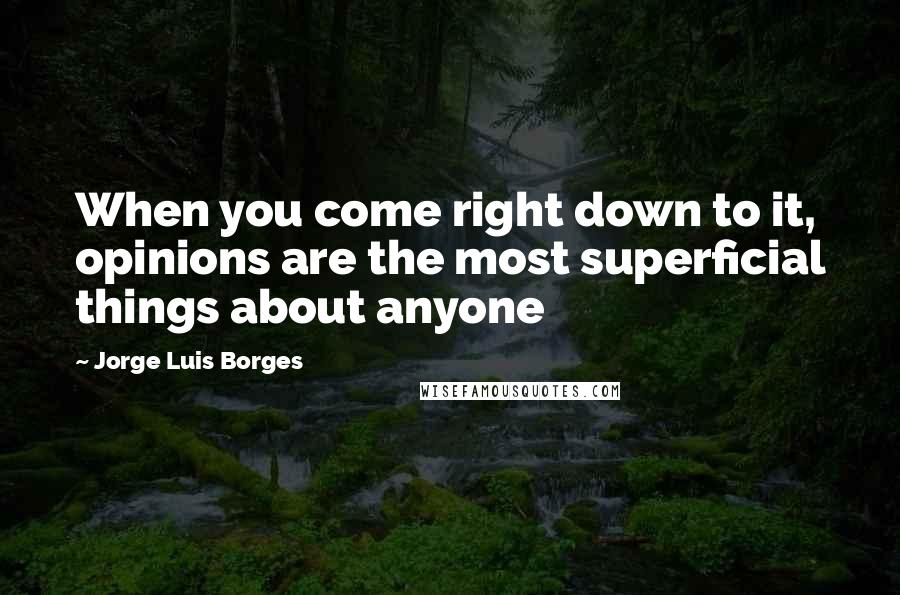 Jorge Luis Borges Quotes: When you come right down to it, opinions are the most superficial things about anyone
