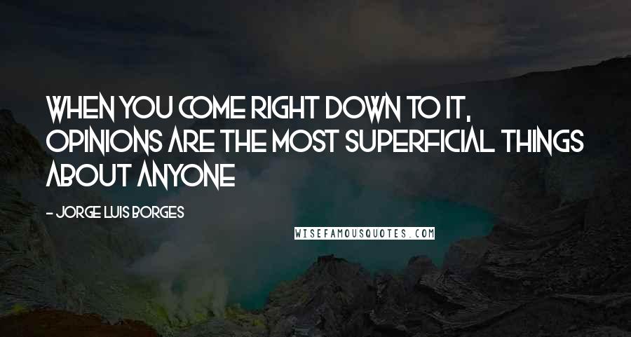 Jorge Luis Borges Quotes: When you come right down to it, opinions are the most superficial things about anyone