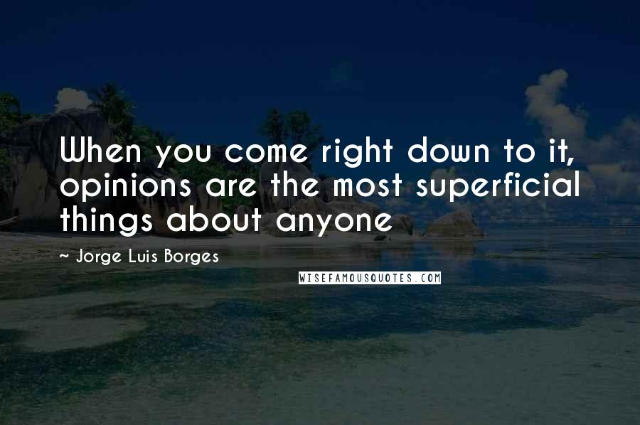 Jorge Luis Borges Quotes: When you come right down to it, opinions are the most superficial things about anyone