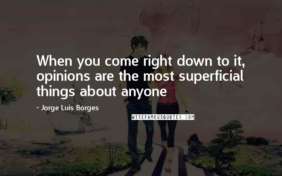 Jorge Luis Borges Quotes: When you come right down to it, opinions are the most superficial things about anyone