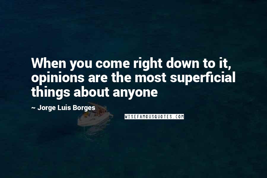 Jorge Luis Borges Quotes: When you come right down to it, opinions are the most superficial things about anyone