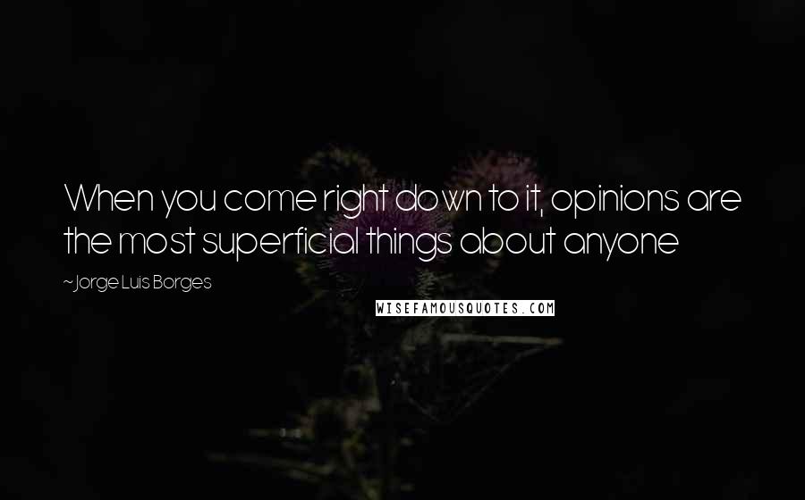 Jorge Luis Borges Quotes: When you come right down to it, opinions are the most superficial things about anyone
