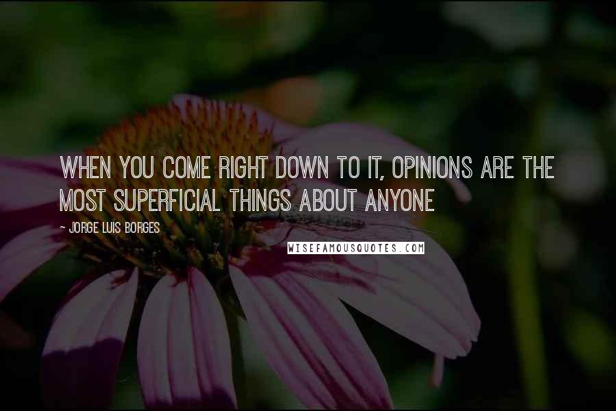 Jorge Luis Borges Quotes: When you come right down to it, opinions are the most superficial things about anyone