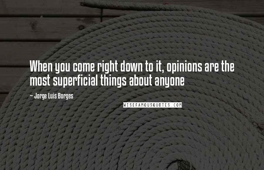 Jorge Luis Borges Quotes: When you come right down to it, opinions are the most superficial things about anyone