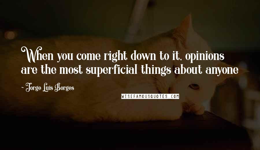 Jorge Luis Borges Quotes: When you come right down to it, opinions are the most superficial things about anyone