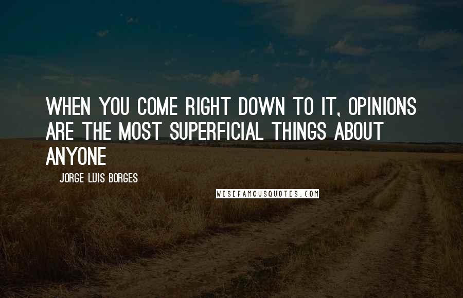 Jorge Luis Borges Quotes: When you come right down to it, opinions are the most superficial things about anyone
