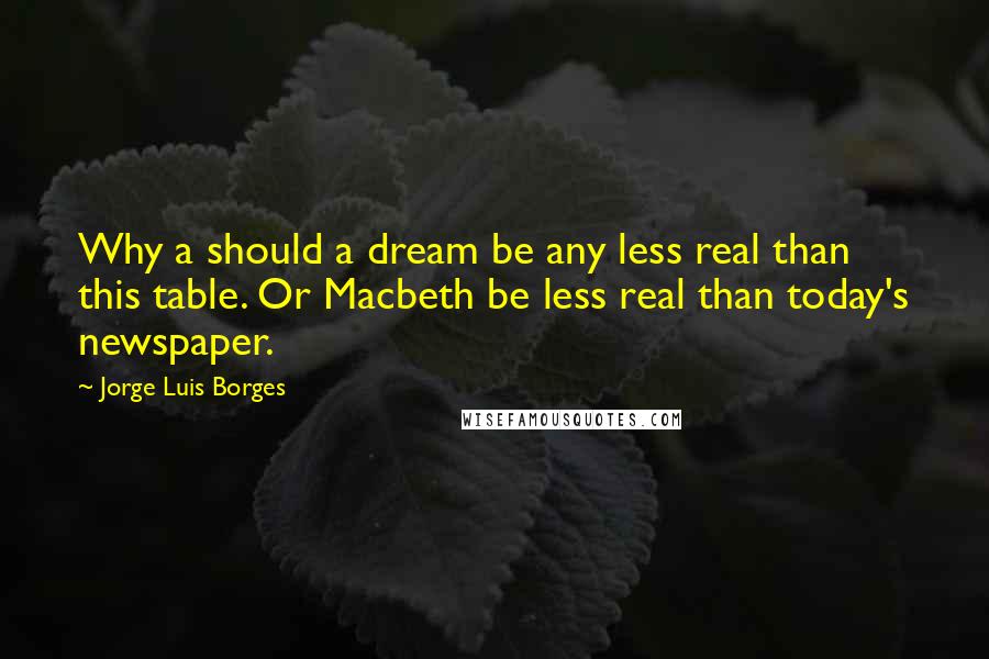 Jorge Luis Borges Quotes: Why a should a dream be any less real than this table. Or Macbeth be less real than today's newspaper.