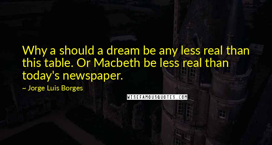 Jorge Luis Borges Quotes: Why a should a dream be any less real than this table. Or Macbeth be less real than today's newspaper.