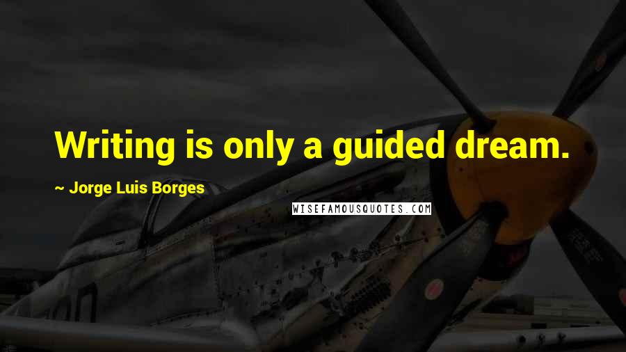 Jorge Luis Borges Quotes: Writing is only a guided dream.
