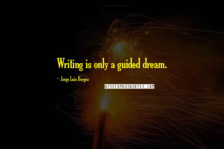 Jorge Luis Borges Quotes: Writing is only a guided dream.