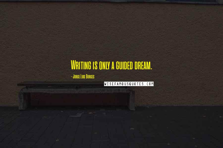 Jorge Luis Borges Quotes: Writing is only a guided dream.