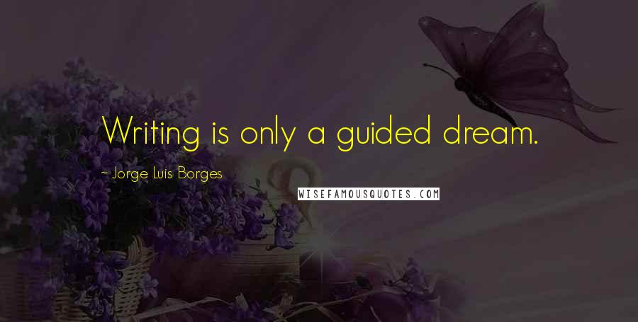 Jorge Luis Borges Quotes: Writing is only a guided dream.