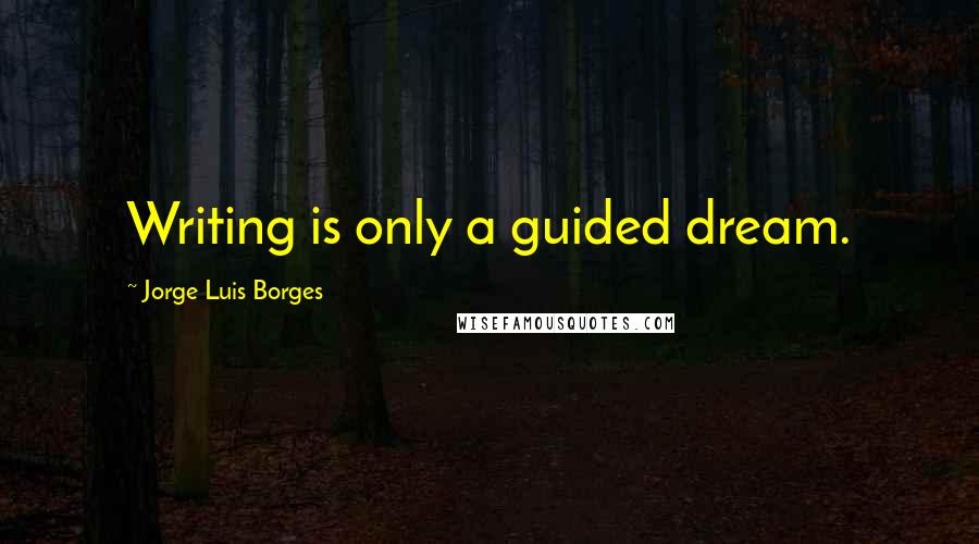 Jorge Luis Borges Quotes: Writing is only a guided dream.