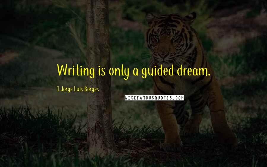 Jorge Luis Borges Quotes: Writing is only a guided dream.