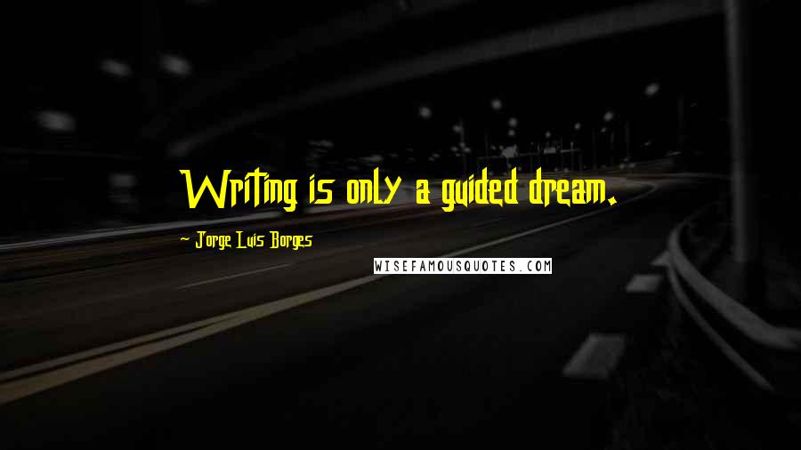 Jorge Luis Borges Quotes: Writing is only a guided dream.