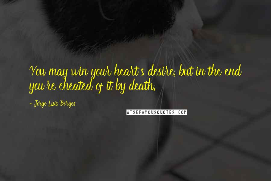 Jorge Luis Borges Quotes: You may win your heart's desire, but in the end you're cheated of it by death.