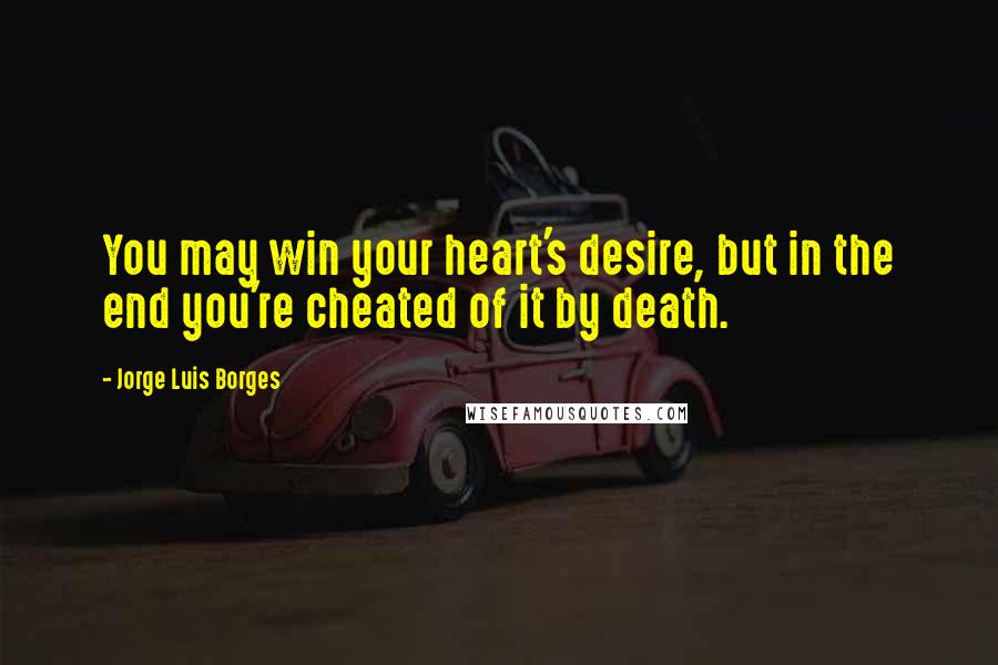 Jorge Luis Borges Quotes: You may win your heart's desire, but in the end you're cheated of it by death.