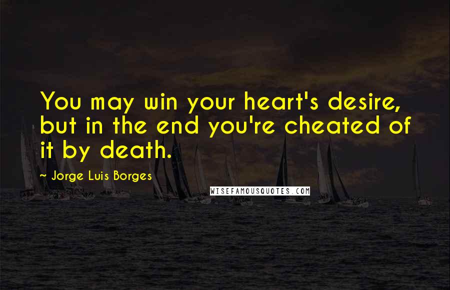 Jorge Luis Borges Quotes: You may win your heart's desire, but in the end you're cheated of it by death.