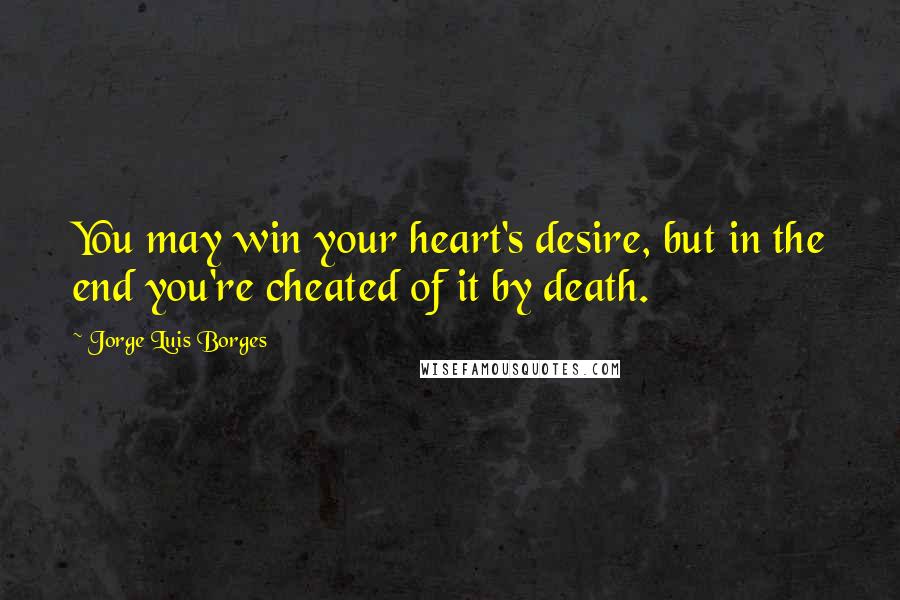 Jorge Luis Borges Quotes: You may win your heart's desire, but in the end you're cheated of it by death.