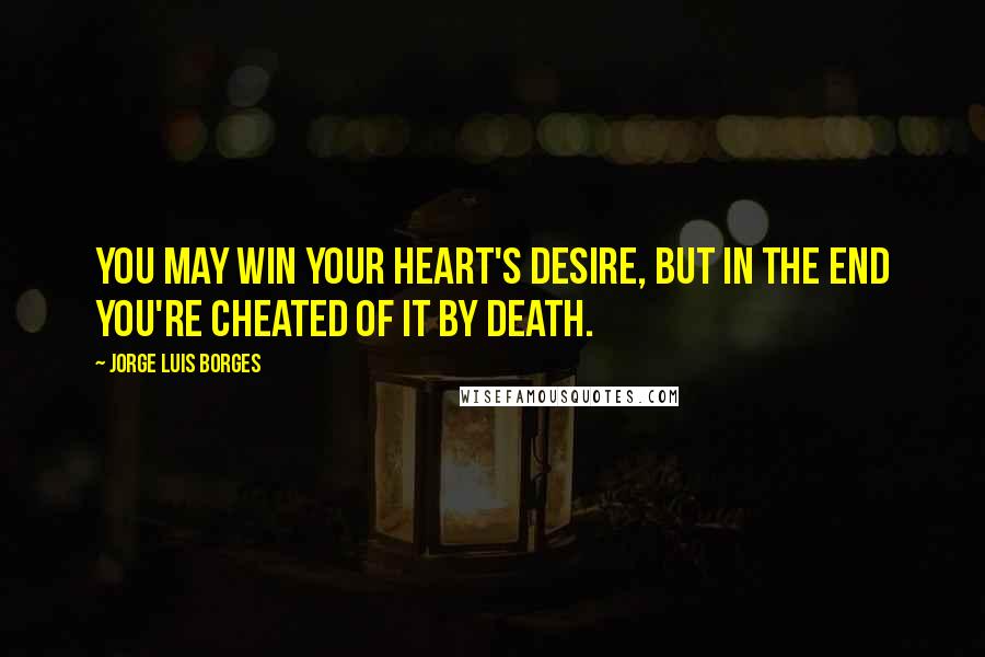 Jorge Luis Borges Quotes: You may win your heart's desire, but in the end you're cheated of it by death.