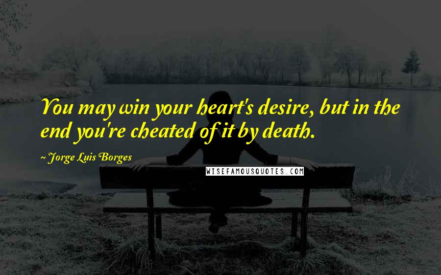 Jorge Luis Borges Quotes: You may win your heart's desire, but in the end you're cheated of it by death.