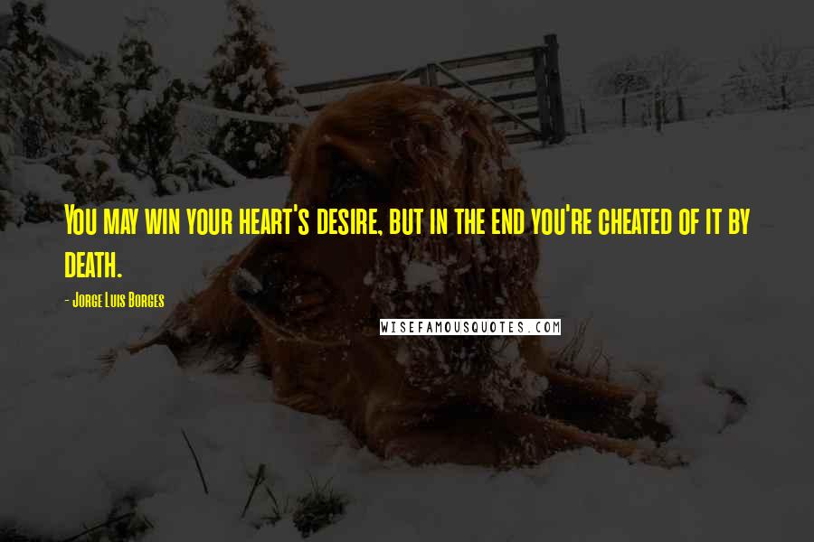 Jorge Luis Borges Quotes: You may win your heart's desire, but in the end you're cheated of it by death.