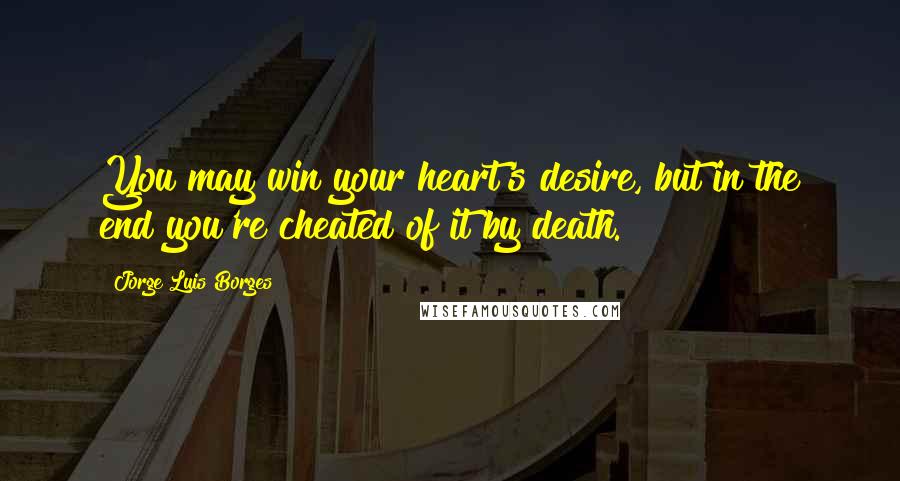 Jorge Luis Borges Quotes: You may win your heart's desire, but in the end you're cheated of it by death.