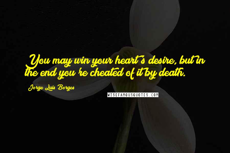 Jorge Luis Borges Quotes: You may win your heart's desire, but in the end you're cheated of it by death.