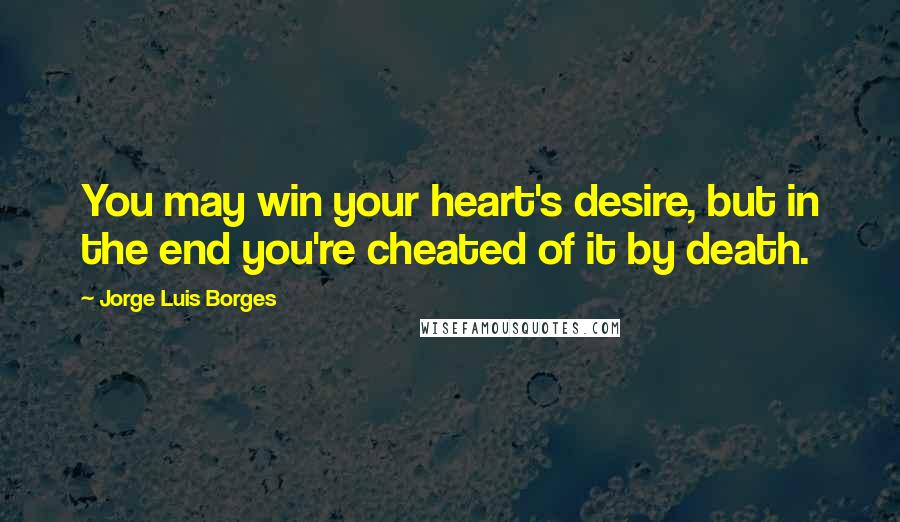 Jorge Luis Borges Quotes: You may win your heart's desire, but in the end you're cheated of it by death.