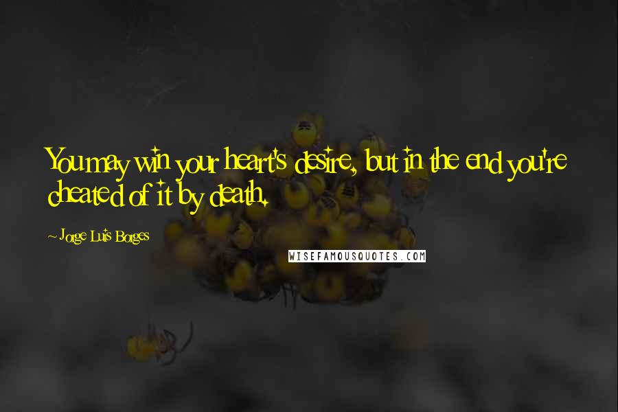 Jorge Luis Borges Quotes: You may win your heart's desire, but in the end you're cheated of it by death.