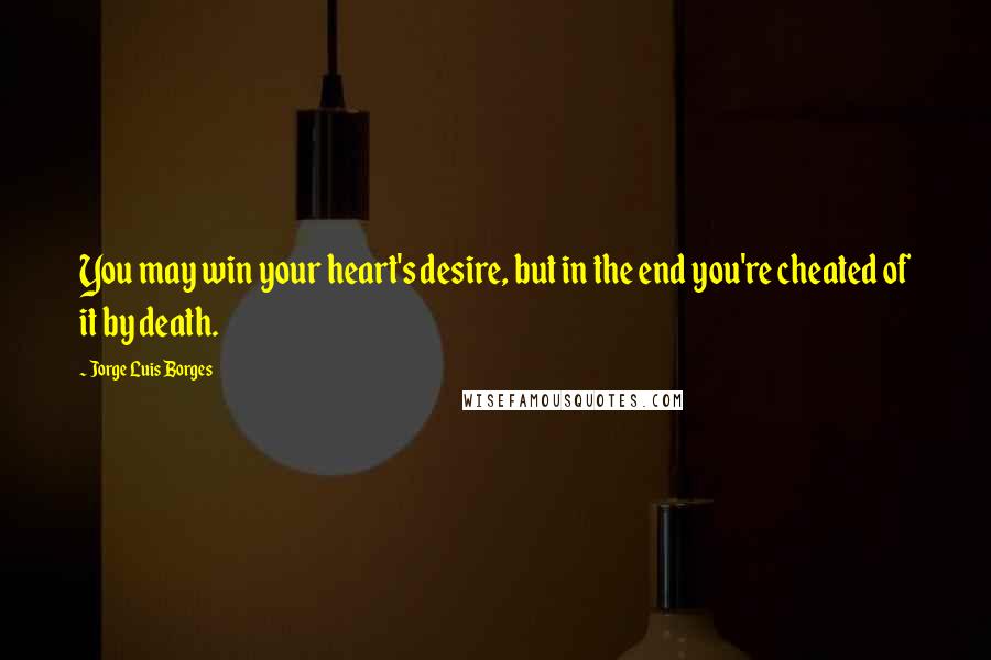 Jorge Luis Borges Quotes: You may win your heart's desire, but in the end you're cheated of it by death.