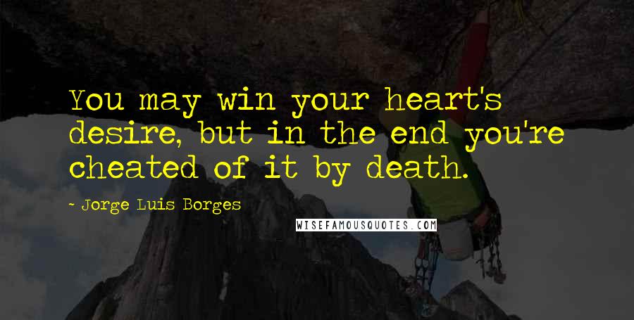 Jorge Luis Borges Quotes: You may win your heart's desire, but in the end you're cheated of it by death.