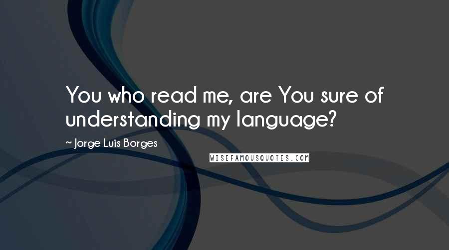 Jorge Luis Borges Quotes: You who read me, are You sure of understanding my language?