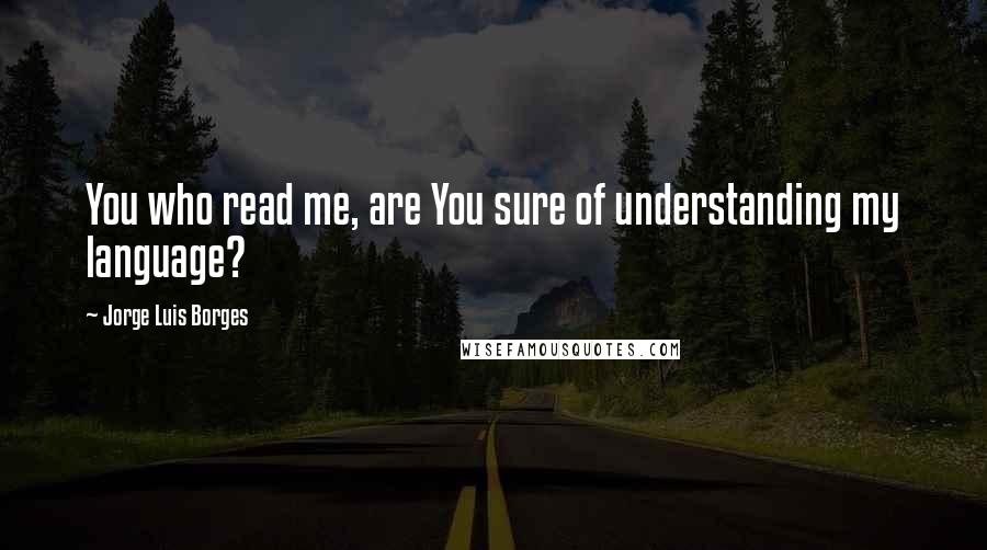 Jorge Luis Borges Quotes: You who read me, are You sure of understanding my language?