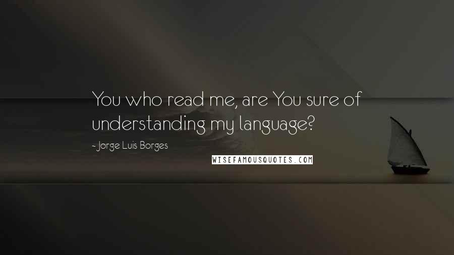 Jorge Luis Borges Quotes: You who read me, are You sure of understanding my language?