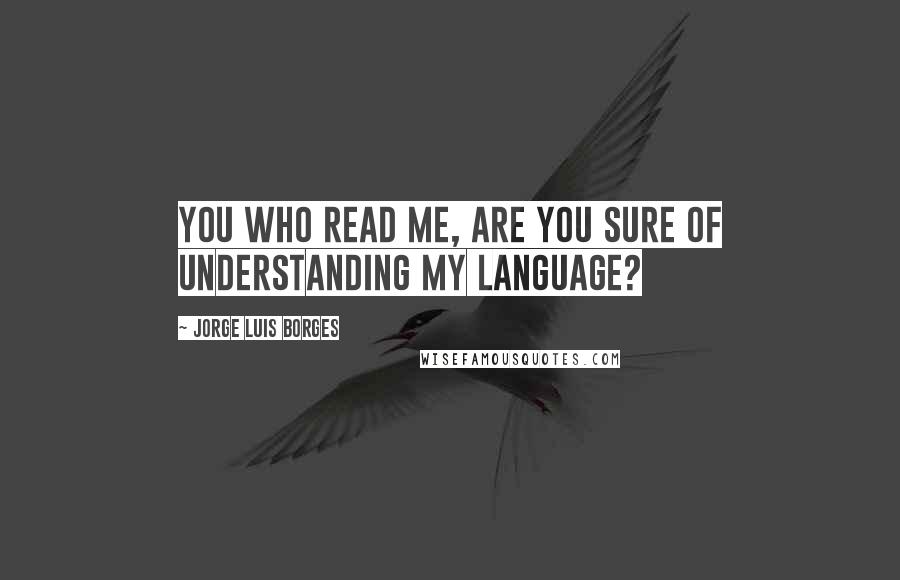 Jorge Luis Borges Quotes: You who read me, are You sure of understanding my language?