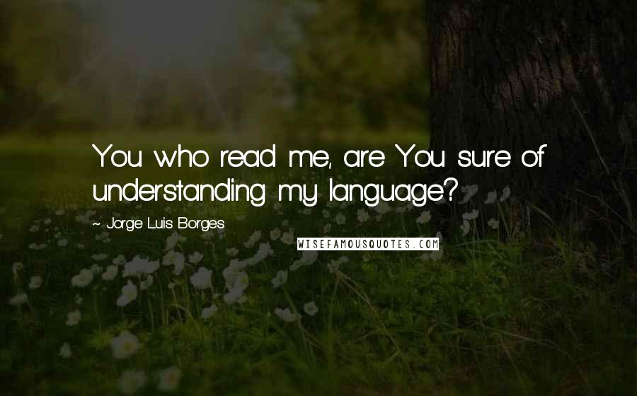 Jorge Luis Borges Quotes: You who read me, are You sure of understanding my language?