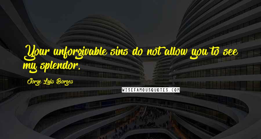 Jorge Luis Borges Quotes: Your unforgivable sins do not allow you to see my splendor.