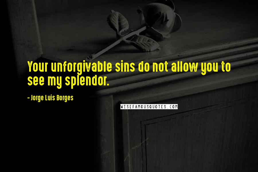 Jorge Luis Borges Quotes: Your unforgivable sins do not allow you to see my splendor.