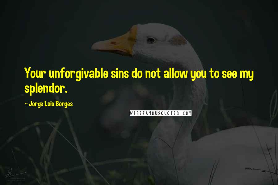 Jorge Luis Borges Quotes: Your unforgivable sins do not allow you to see my splendor.